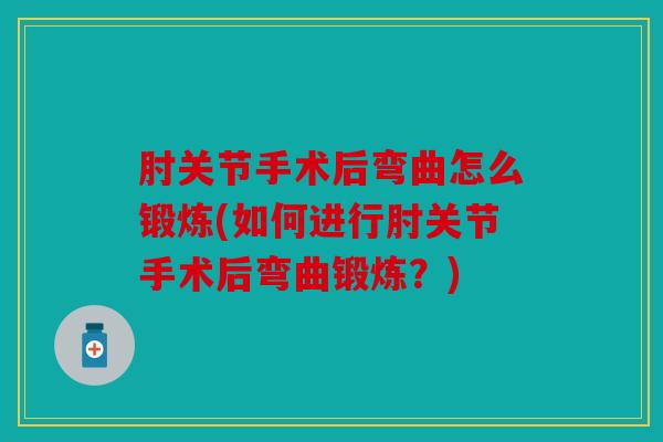 肘关节手术后弯曲怎么锻炼(如何进行肘关节手术后弯曲锻炼？)