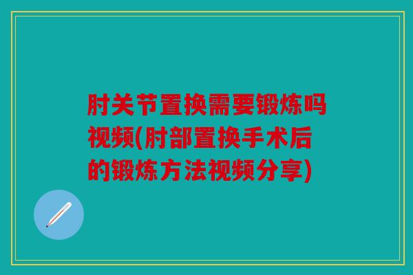 肘关节置换需要锻炼吗视频(肘部置换手术后的锻炼方法视频分享)