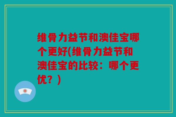 维骨力益节和澳佳宝哪个更好(维骨力益节和澳佳宝的比较：哪个更优？)