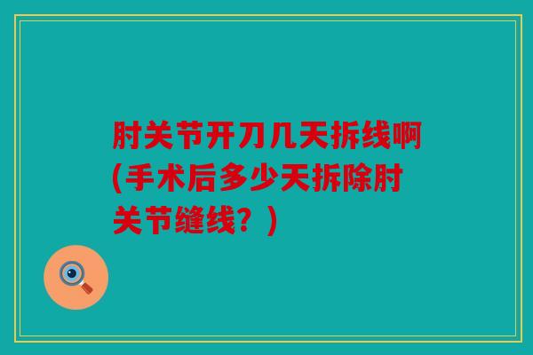 肘关节开刀几天拆线啊(手术后多少天拆除肘关节缝线？)
