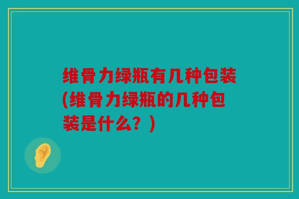 维骨力绿瓶有几种包装(维骨力绿瓶的几种包装是什么?)-第1张图片-关节骑士 维骨力绿瓶有几种包装(维骨力绿瓶的几种包装是什么?)-第1张图片-关节骑士