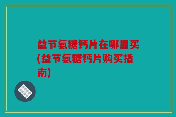 益节氨糖钙片在哪里买(益节氨糖钙片购买指南)