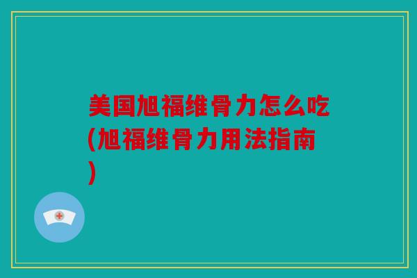 美国旭福维骨力怎么吃(旭福维骨力用法指南)