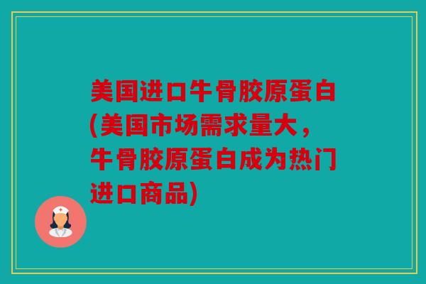 美国进口牛骨胶原蛋白(美国市场需求量大，牛骨胶原蛋白成为热门进口商品)