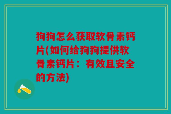 狗狗怎么获取软骨素钙片(如何给狗狗提供软骨素钙片：有效且安全的方法)