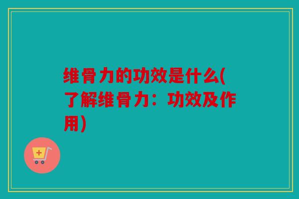 维骨力的功效是什么(了解维骨力：功效及作用)