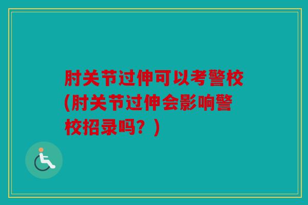 肘关节过伸可以考警校(肘关节过伸会影响警校招录吗？)