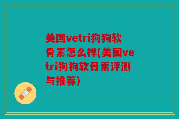 美国vetri狗狗软骨素怎么样(美国vetri狗狗软骨素评测与推荐)