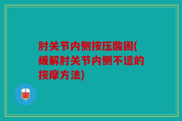 肘关节内侧按压酸困(缓解肘关节内侧不适的按摩方法)