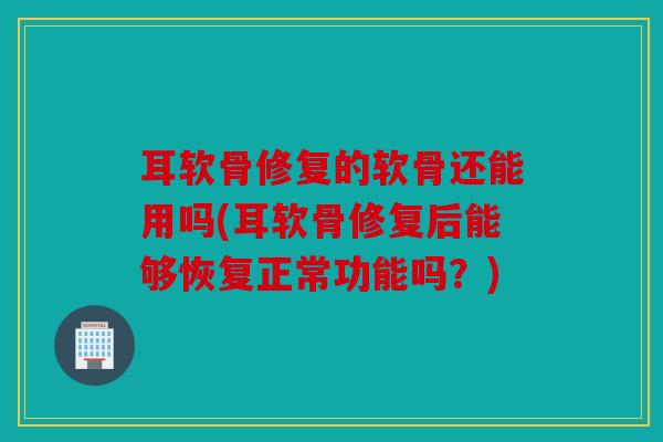 耳软骨修复的软骨还能用吗(耳软骨修复后能够恢复正常功能吗？)