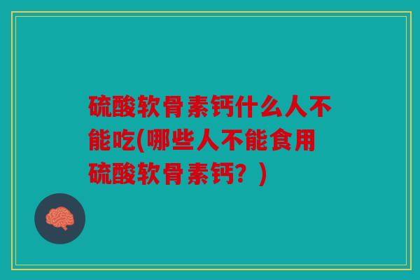 硫酸软骨素钙什么人不能吃(哪些人不能食用硫酸软骨素钙？)