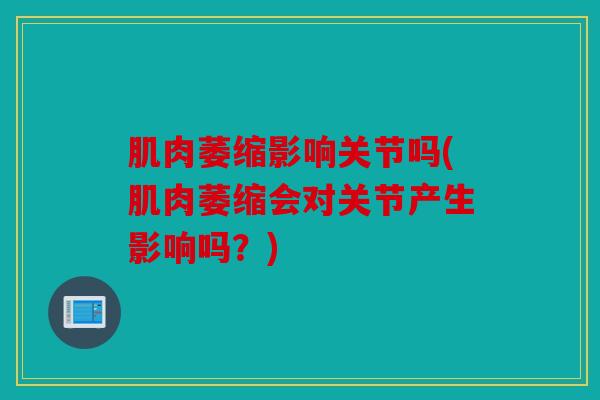 肌肉萎缩影响关节吗(肌肉萎缩会对关节产生影响吗？)