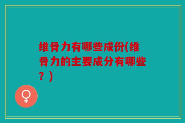 维骨力有哪些成份(维骨力的主要成分有哪些？)