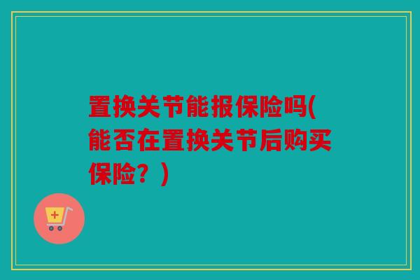 置换关节能报保险吗(能否在置换关节后购买保险？)
