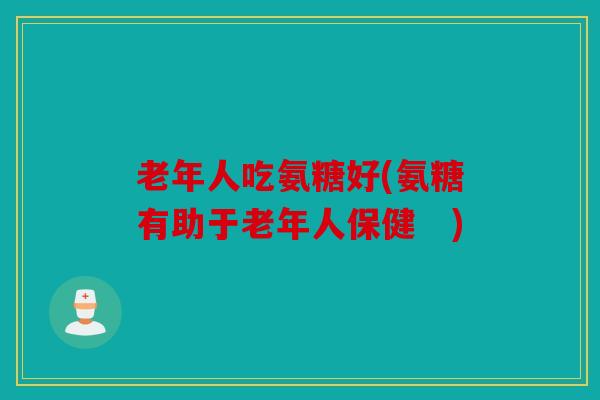 老年人吃氨糖好(氨糖有助于老年人保健　)-第1张图片-关节骑士