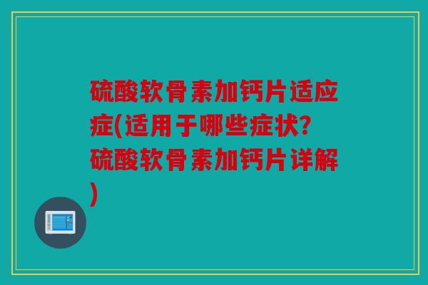 硫酸软骨素加钙片适应症(适用于哪些症状？硫酸软骨素加钙片详解)