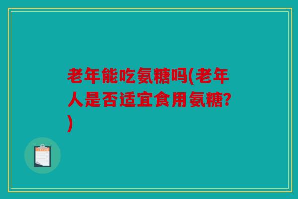 老年能吃氨糖吗(老年人是否适宜食用氨糖？)