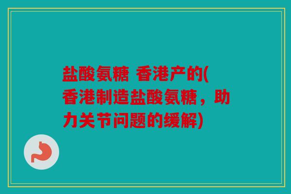 盐酸氨糖 香港产的(香港制造盐酸氨糖，助力关节问题的缓解)