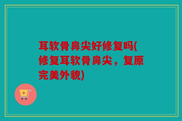 耳软骨鼻尖好修复吗(修复耳软骨鼻尖，复原完美外貌)