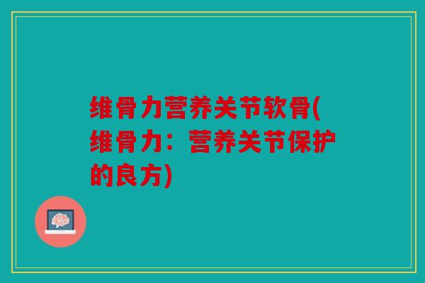 维骨力营养关节软骨(维骨力：营养关节保护的良方)