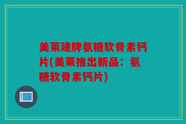 美莱建牌氨糖软骨素钙片(美莱推出新品：氨糖软骨素钙片)
