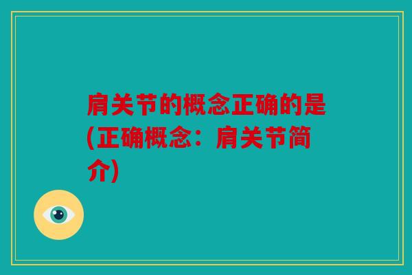 肩关节的概念正确的是(正确概念：肩关节简介)