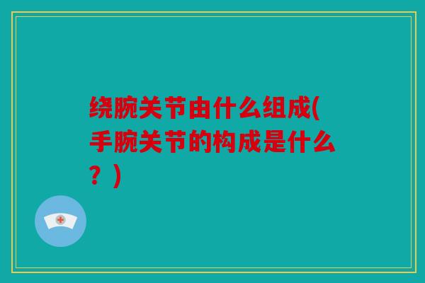 绕腕关节由什么组成(手腕关节的构成是什么？)