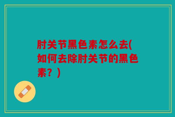 肘关节黑色素怎么去(如何去除肘关节的黑色素？)