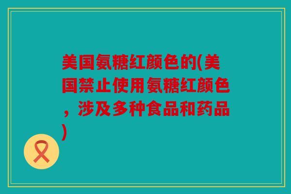 美国氨糖红颜色的(美国禁止使用氨糖红颜色，涉及多种食品和药品)