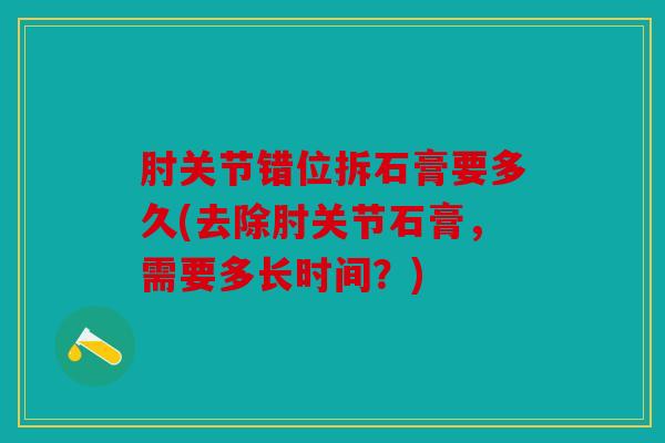 肘关节错位拆石膏要多久(去除肘关节石膏，需要多长时间？)