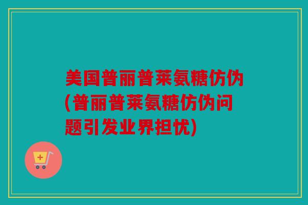 美国普丽普莱氨糖仿伪(普丽普莱氨糖仿伪问题引发业界担忧)