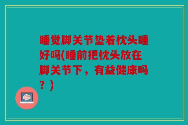 睡觉脚关节垫着枕头睡好吗(睡前把枕头放在脚关节下，有益健康吗？)
