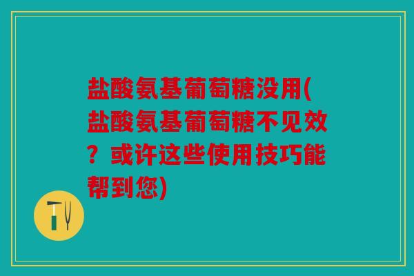 盐酸氨基葡萄糖没用(盐酸氨基葡萄糖不见效？或许这些使用技巧能帮到您)