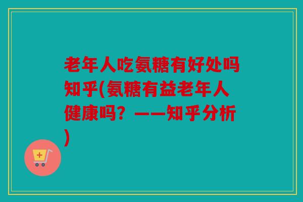 老年人吃氨糖有好处吗知乎(氨糖有益老年人健康吗？——知乎分析)