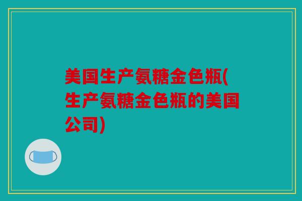 美国生产氨糖金色瓶(生产氨糖金色瓶的美国公司)