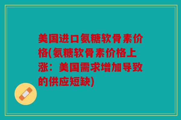 美国进口氨糖软骨素价格(氨糖软骨素价格上涨：美国需求增加导致的供应短缺)