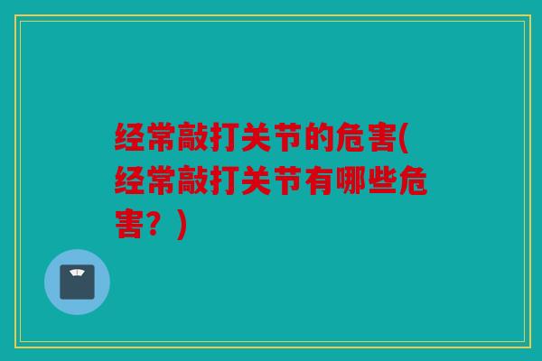 经常敲打关节的危害(经常敲打关节有哪些危害？)