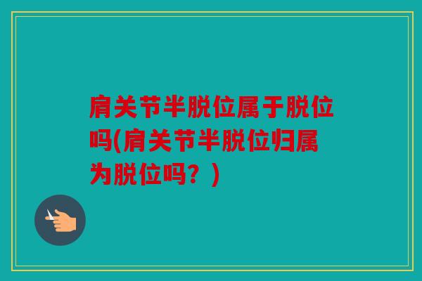 肩关节半脱位属于脱位吗(肩关节半脱位归属为脱位吗？)