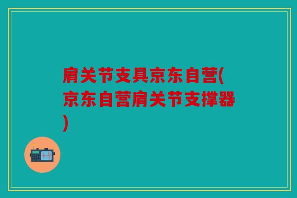 肩关节支具京东自营(京东自营肩关节支撑器)
