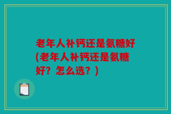 老年人补钙还是氨糖好(老年人补钙还是氨糖好？怎么选？)