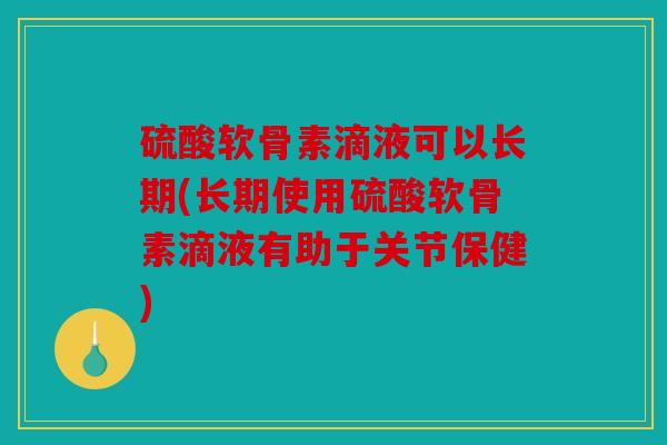 硫酸软骨素滴液可以长期(长期使用硫酸软骨素滴液有助于关节保健)