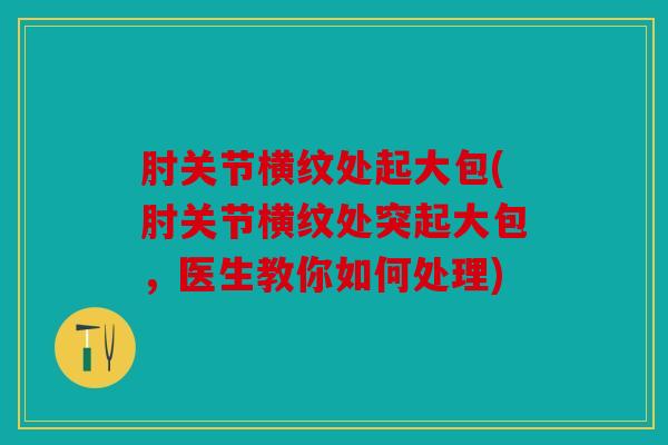 肘关节横纹处起大包(肘关节横纹处突起大包，医生教你如何处理)