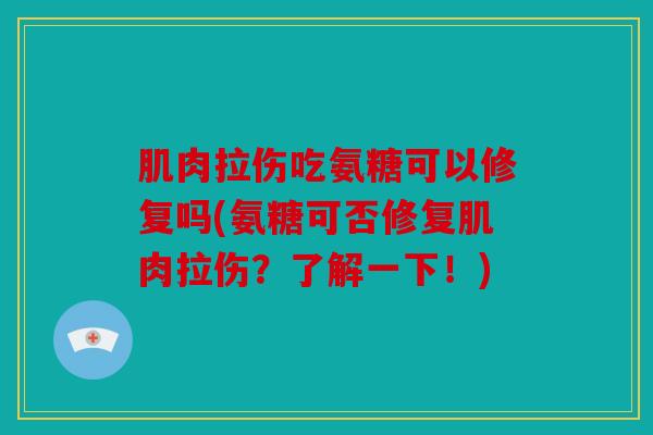 肌肉拉伤吃氨糖可以修复吗(氨糖可否修复肌肉拉伤？了解一下！)