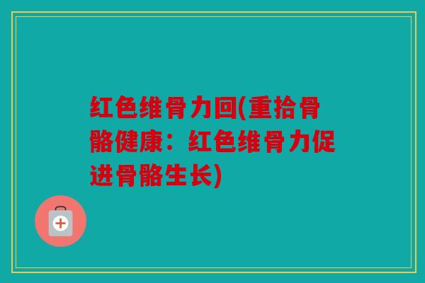 红色维骨力回(重拾骨骼健康：红色维骨力促进骨骼生长)