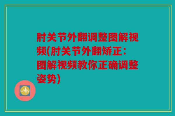 肘关节外翻调整图解视频(肘关节外翻矫正：图解视频教你正确调整姿势)