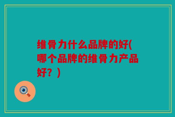 维骨力什么品牌的好(哪个品牌的维骨力产品好？)