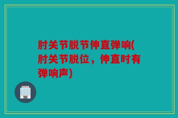 肘关节脱节伸直弹响(肘关节脱位，伸直时有弹响声)