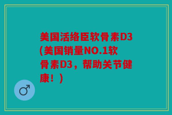 美国活络臣软骨素D3(美国销量NO.1软骨素D3，帮助关节健康！)