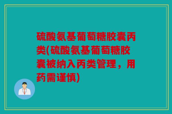 硫酸氨基葡萄糖胶囊丙类(硫酸氨基葡萄糖胶囊被纳入丙类管理，用药需谨慎)
