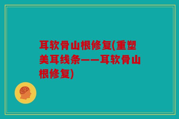 耳软骨山根修复(重塑美耳线条——耳软骨山根修复)